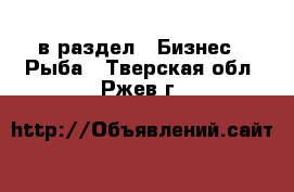  в раздел : Бизнес » Рыба . Тверская обл.,Ржев г.